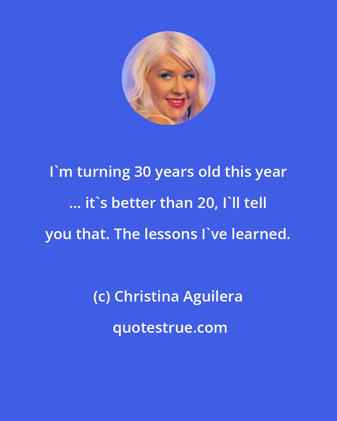 Christina Aguilera: I'm turning 30 years old this year ... it's better than 20, I'll tell you that. The lessons I've learned.