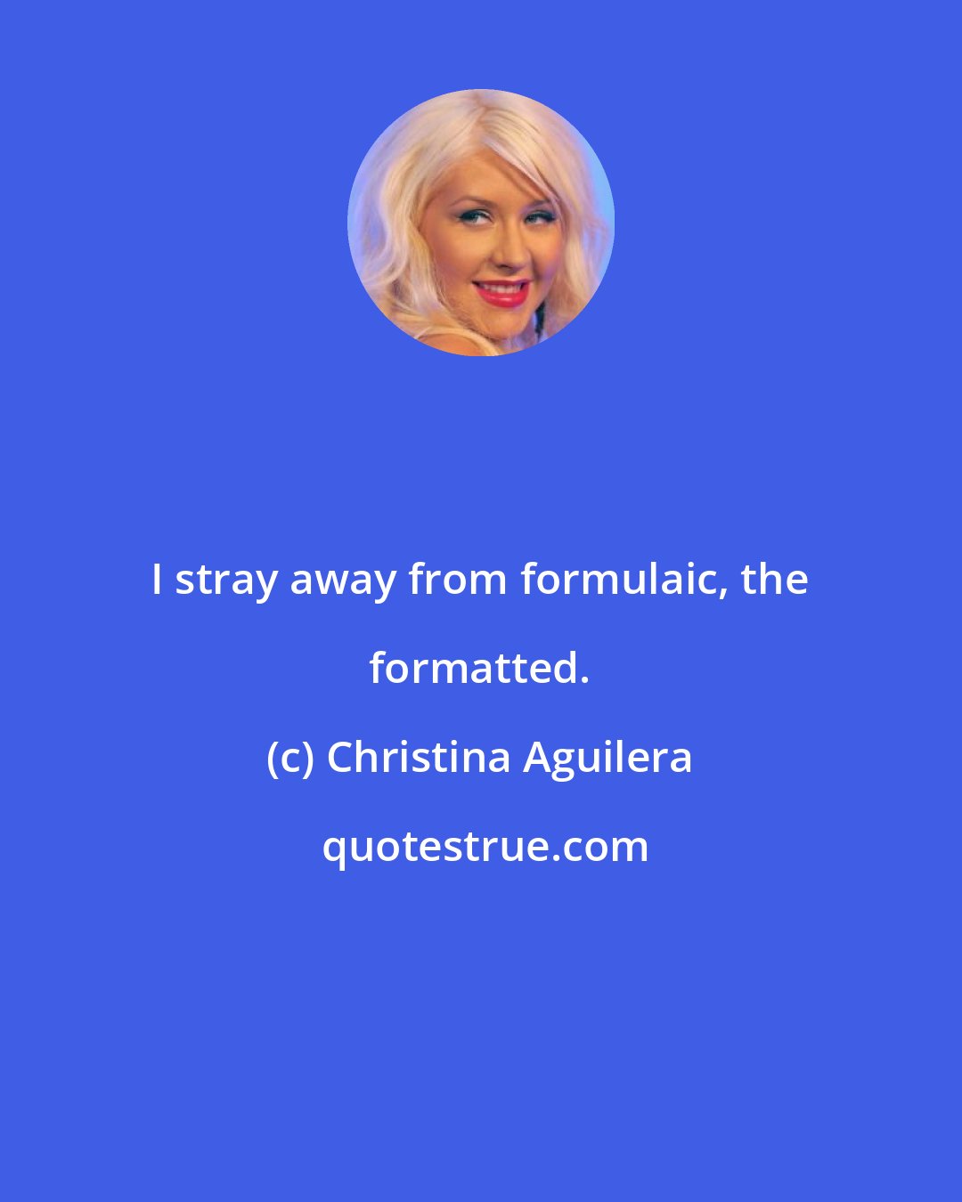Christina Aguilera: I stray away from formulaic, the formatted.