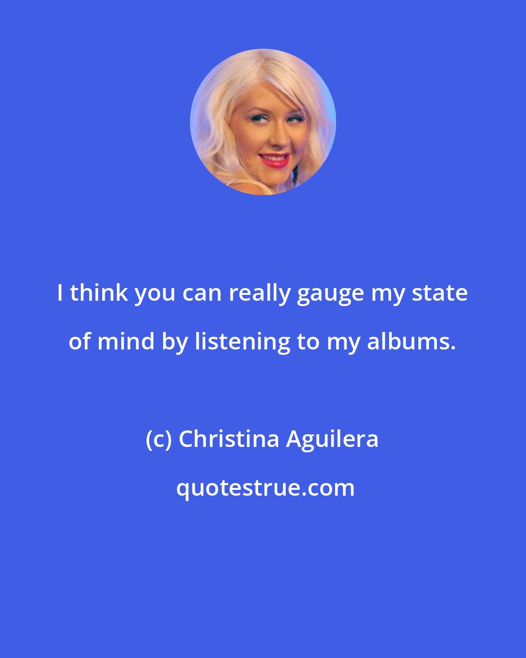 Christina Aguilera: I think you can really gauge my state of mind by listening to my albums.