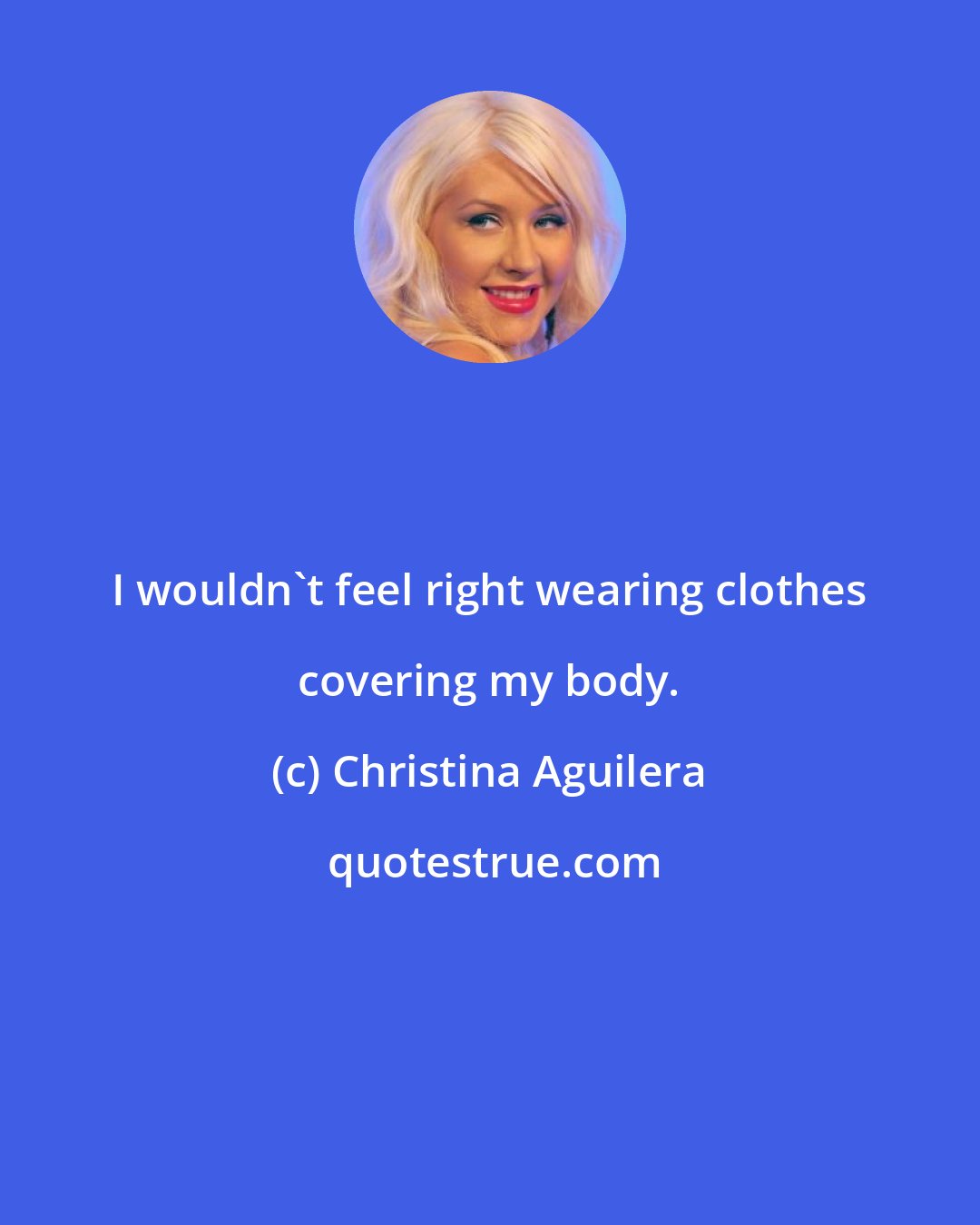 Christina Aguilera: I wouldn't feel right wearing clothes covering my body.