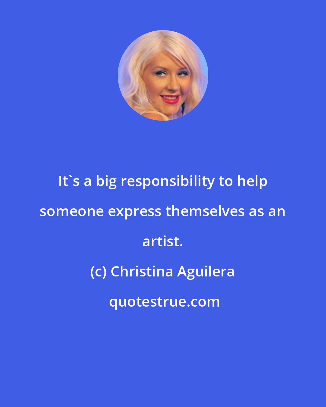 Christina Aguilera: It's a big responsibility to help someone express themselves as an artist.