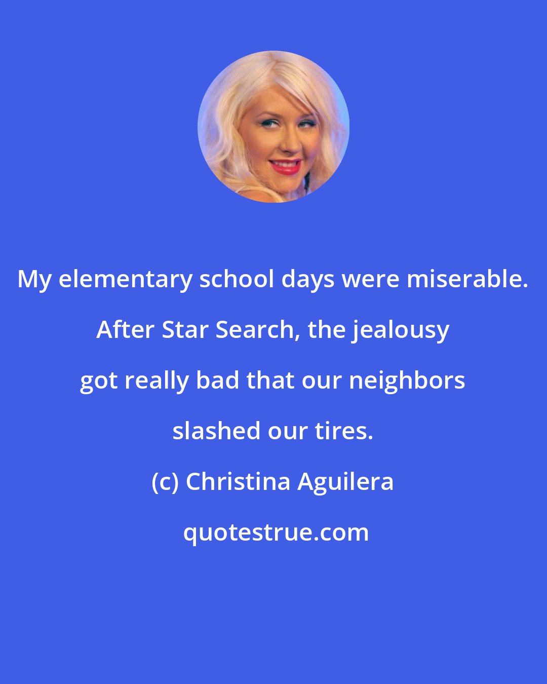 Christina Aguilera: My elementary school days were miserable. After Star Search, the jealousy got really bad that our neighbors slashed our tires.