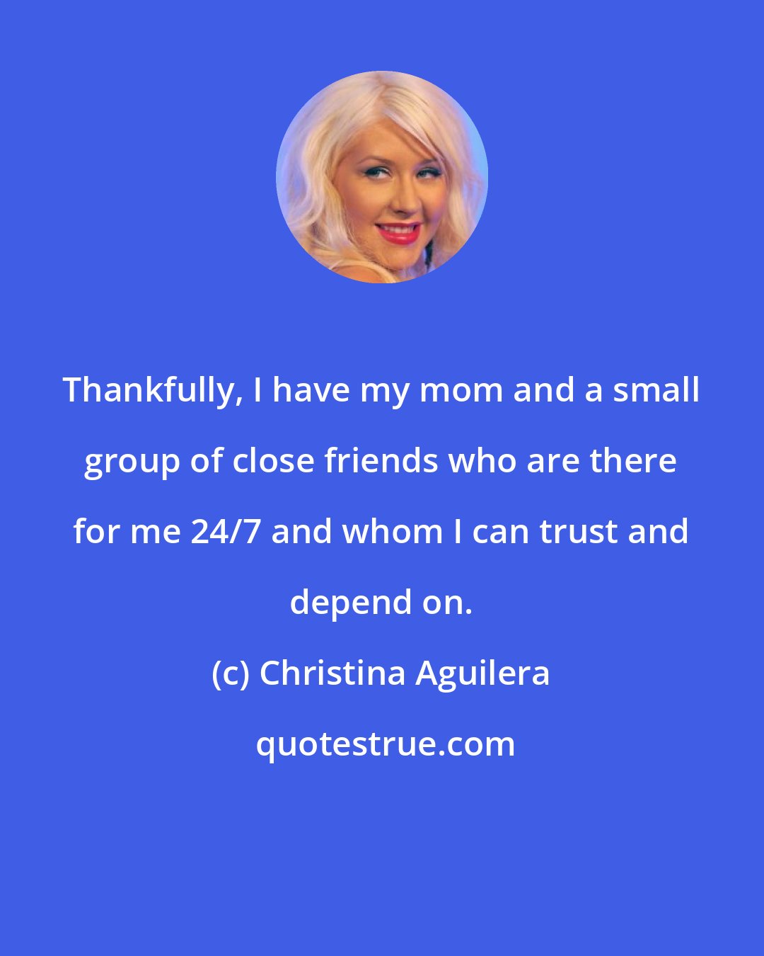 Christina Aguilera: Thankfully, I have my mom and a small group of close friends who are there for me 24/7 and whom I can trust and depend on.