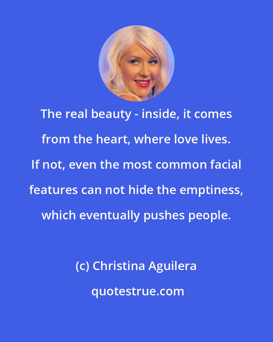 Christina Aguilera: The real beauty - inside, it comes from the heart, where love lives. If not, even the most common facial features can not hide the emptiness, which eventually pushes people.