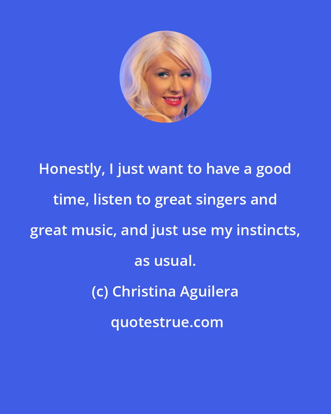 Christina Aguilera: Honestly, I just want to have a good time, listen to great singers and great music, and just use my instincts, as usual.