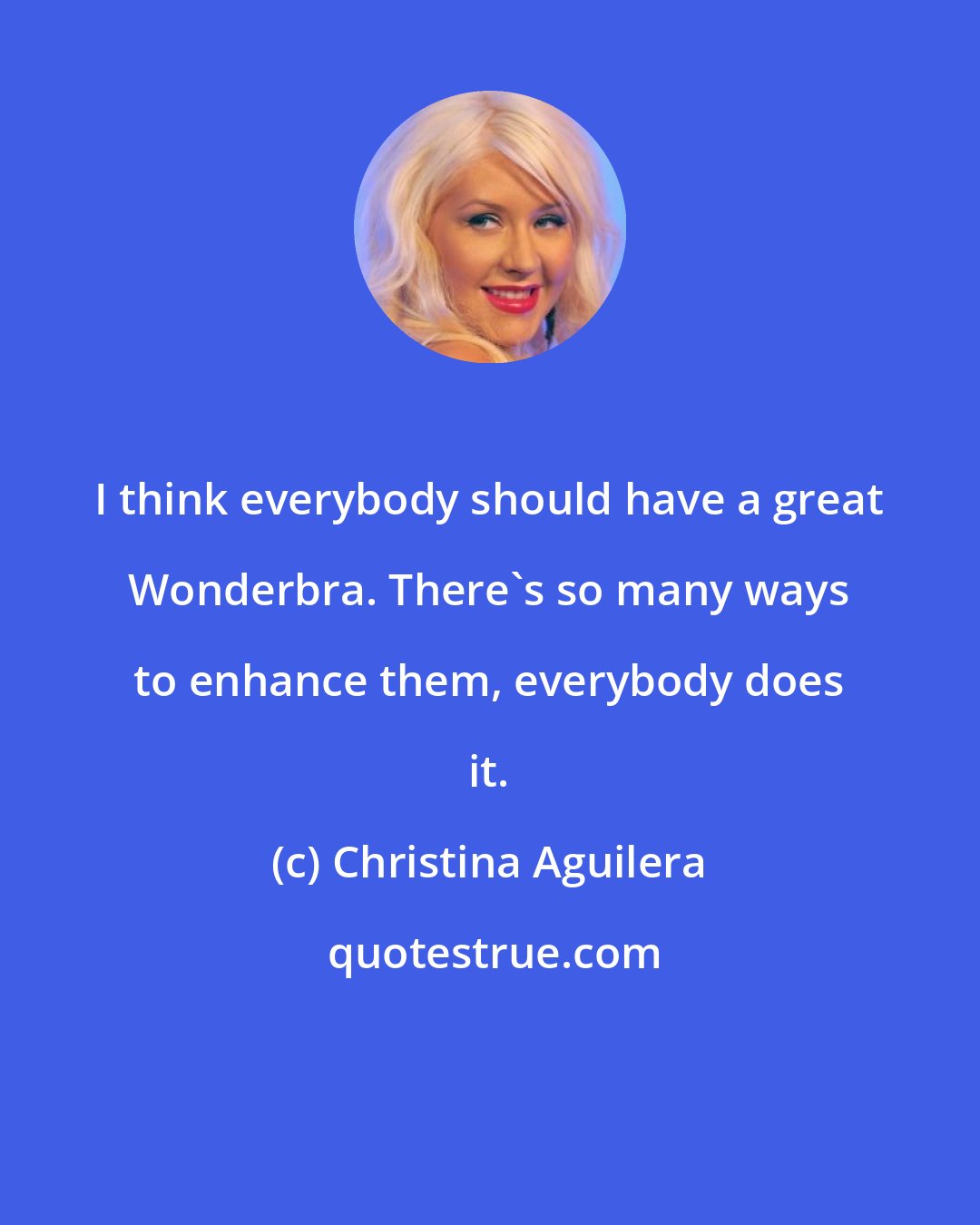 Christina Aguilera: I think everybody should have a great Wonderbra. There's so many ways to enhance them, everybody does it.