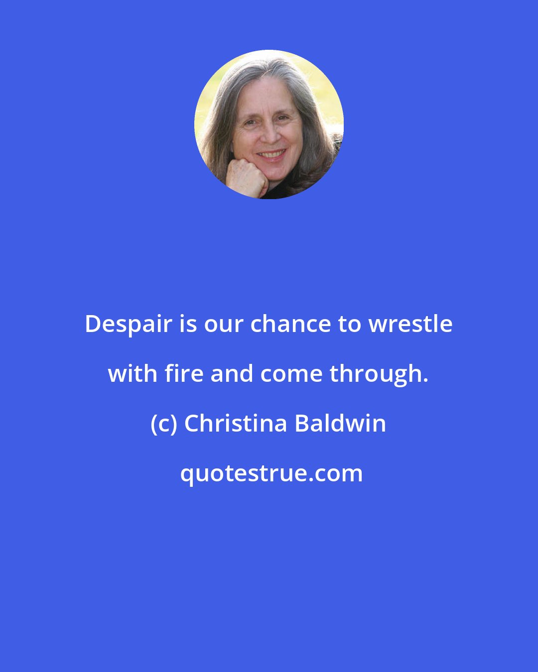 Christina Baldwin: Despair is our chance to wrestle with fire and come through.