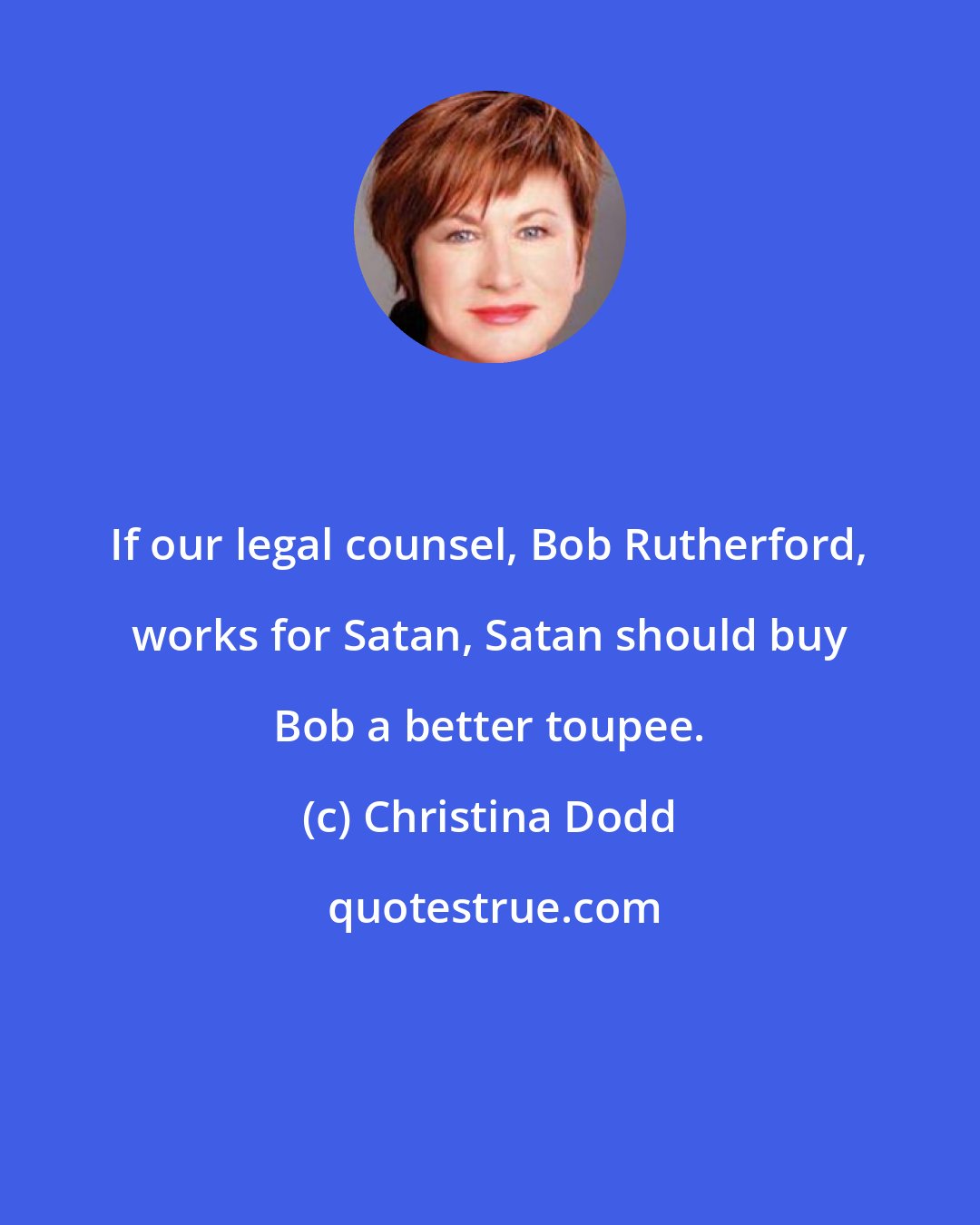 Christina Dodd: If our legal counsel, Bob Rutherford, works for Satan, Satan should buy Bob a better toupee.