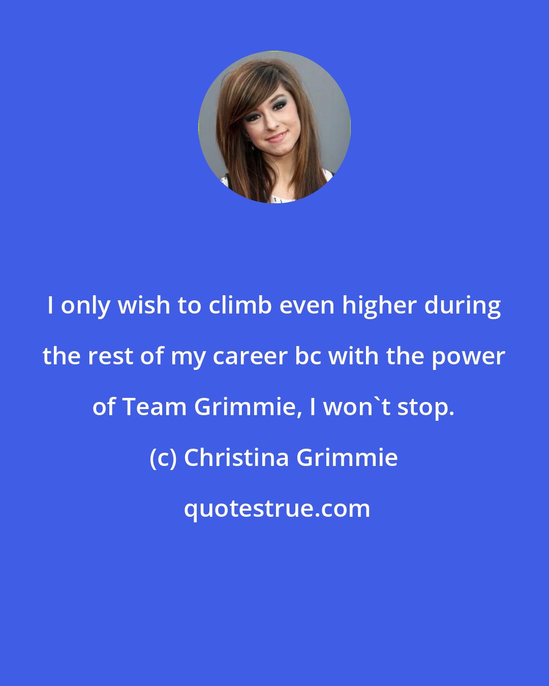 Christina Grimmie: I only wish to climb even higher during the rest of my career bc with the power of Team Grimmie, I won't stop.