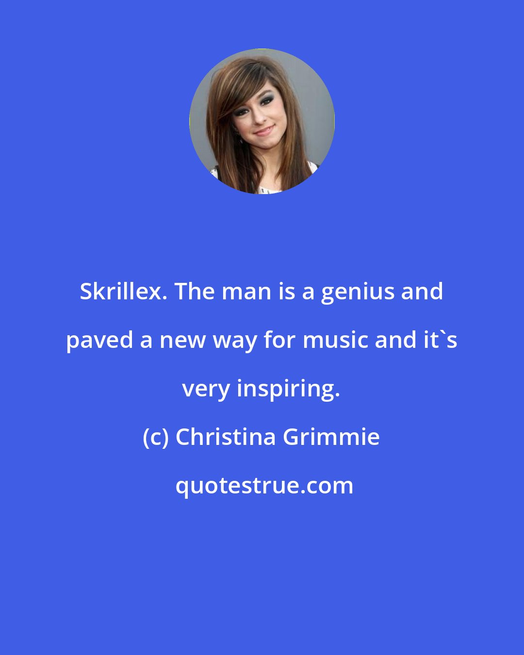 Christina Grimmie: Skrillex. The man is a genius and paved a new way for music and it's very inspiring.