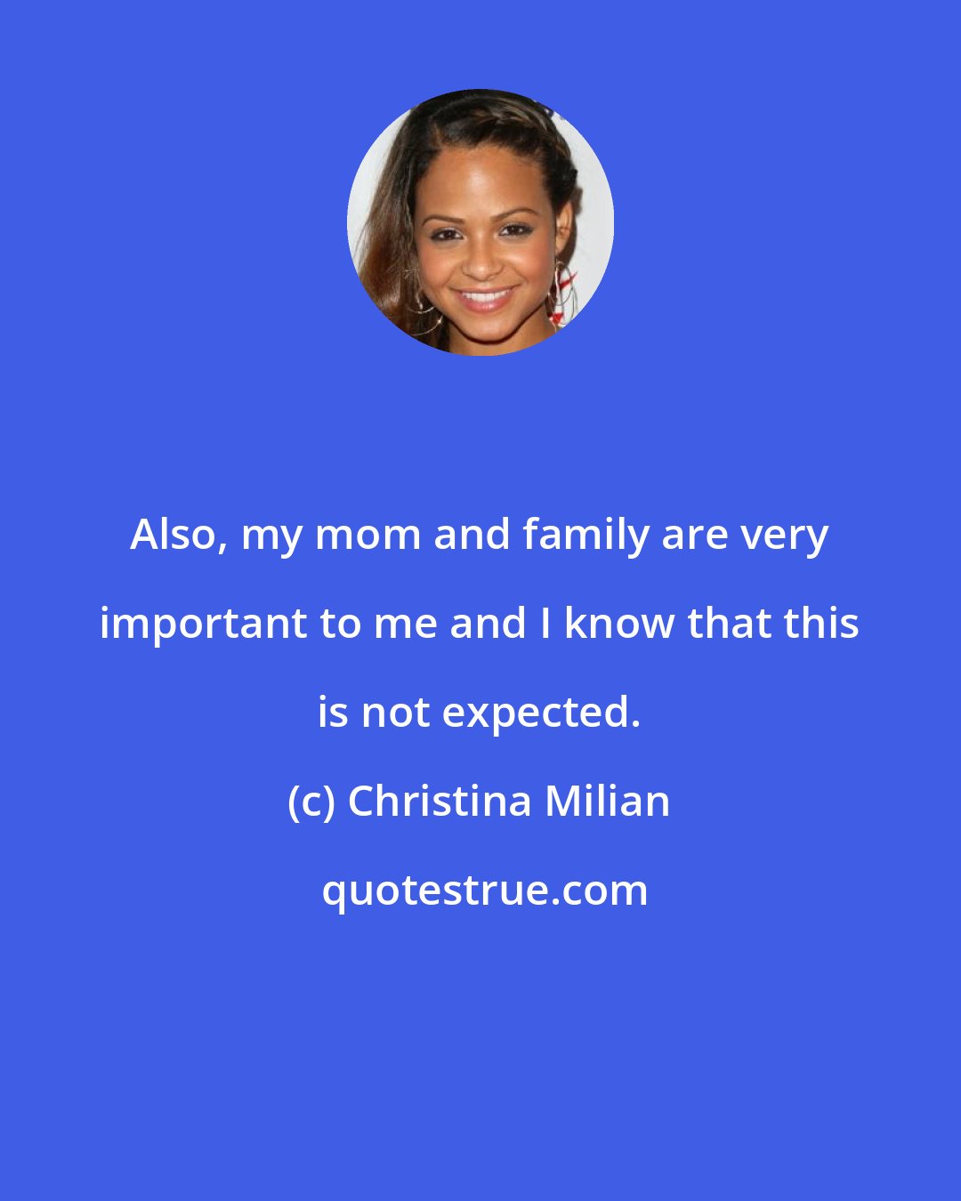 Christina Milian: Also, my mom and family are very important to me and I know that this is not expected.