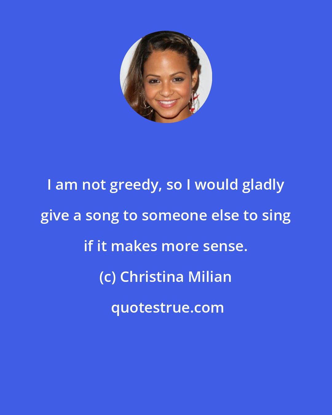 Christina Milian: I am not greedy, so I would gladly give a song to someone else to sing if it makes more sense.