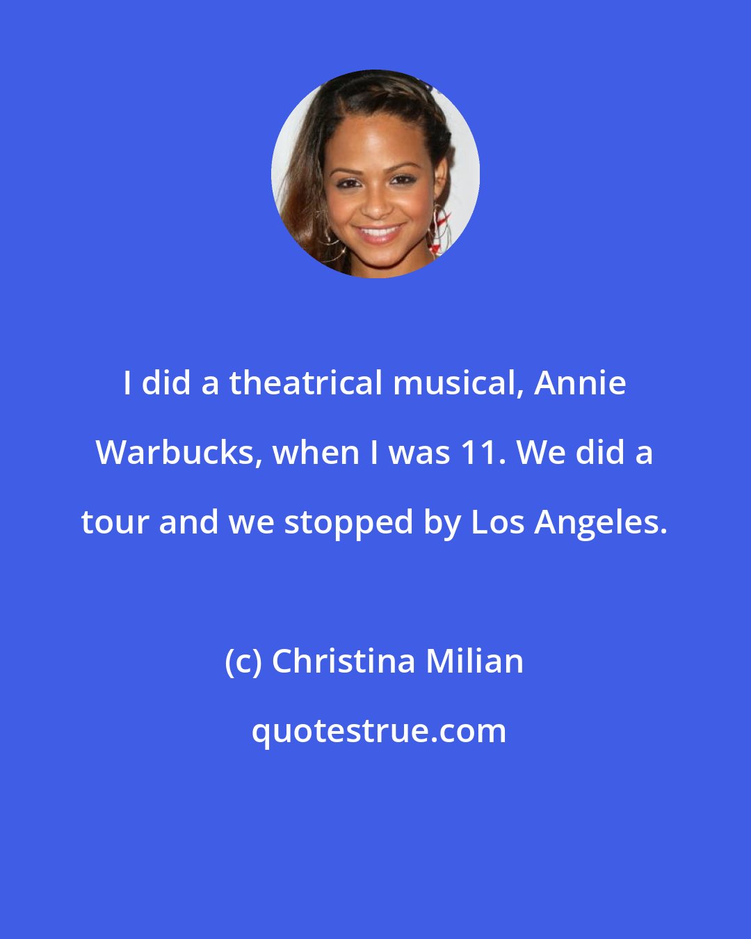 Christina Milian: I did a theatrical musical, Annie Warbucks, when I was 11. We did a tour and we stopped by Los Angeles.