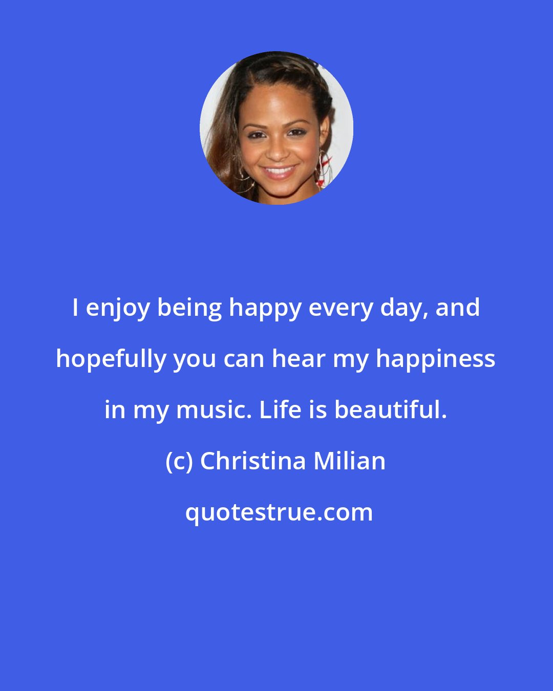 Christina Milian: I enjoy being happy every day, and hopefully you can hear my happiness in my music. Life is beautiful.