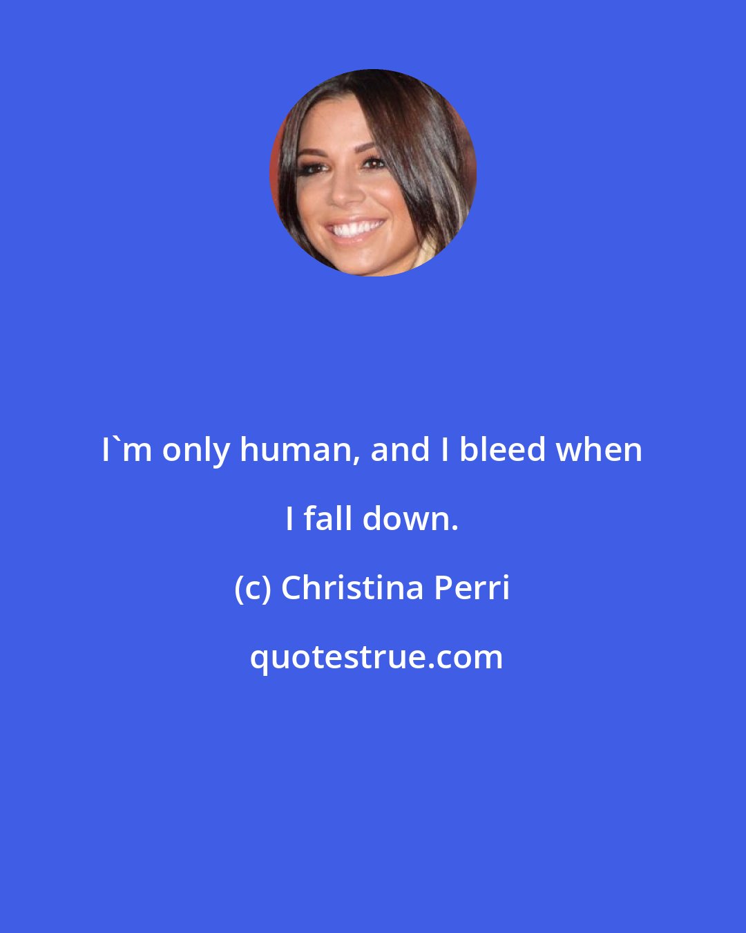 Christina Perri: I'm only human, and I bleed when I fall down.