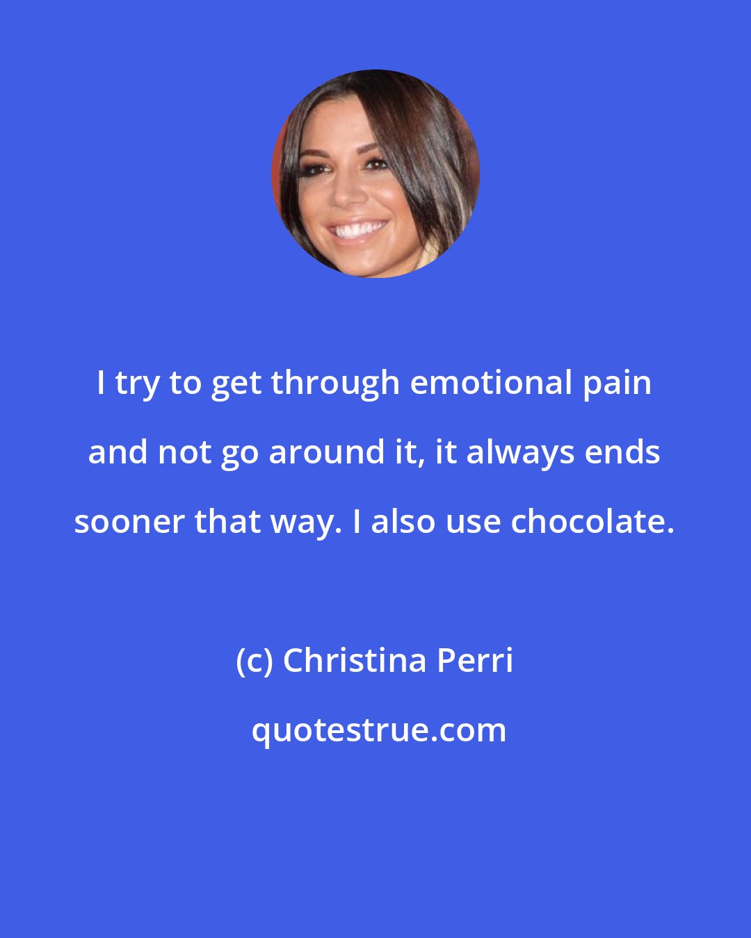 Christina Perri: I try to get through emotional pain and not go around it, it always ends sooner that way. I also use chocolate.