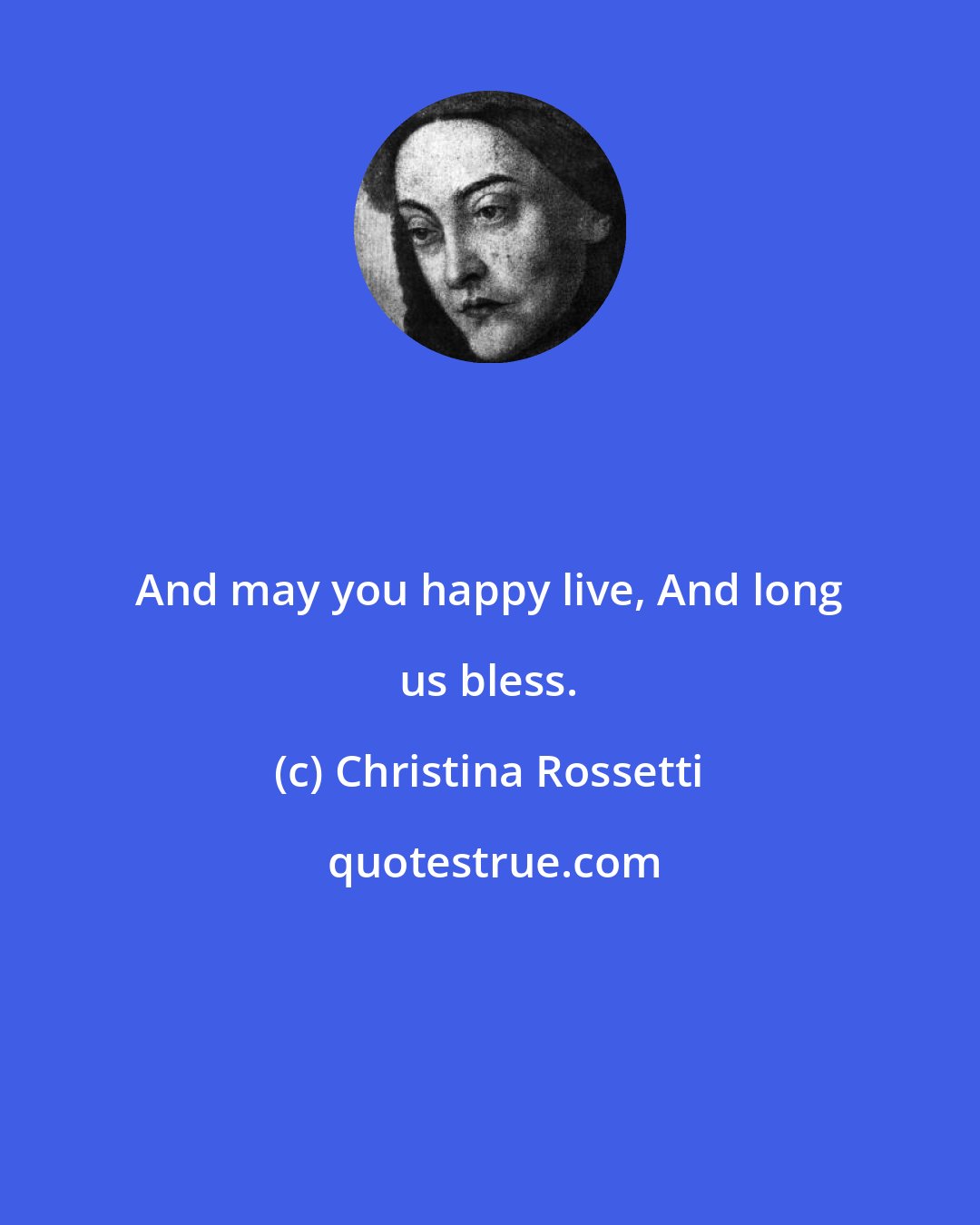 Christina Rossetti: And may you happy live, And long us bless.