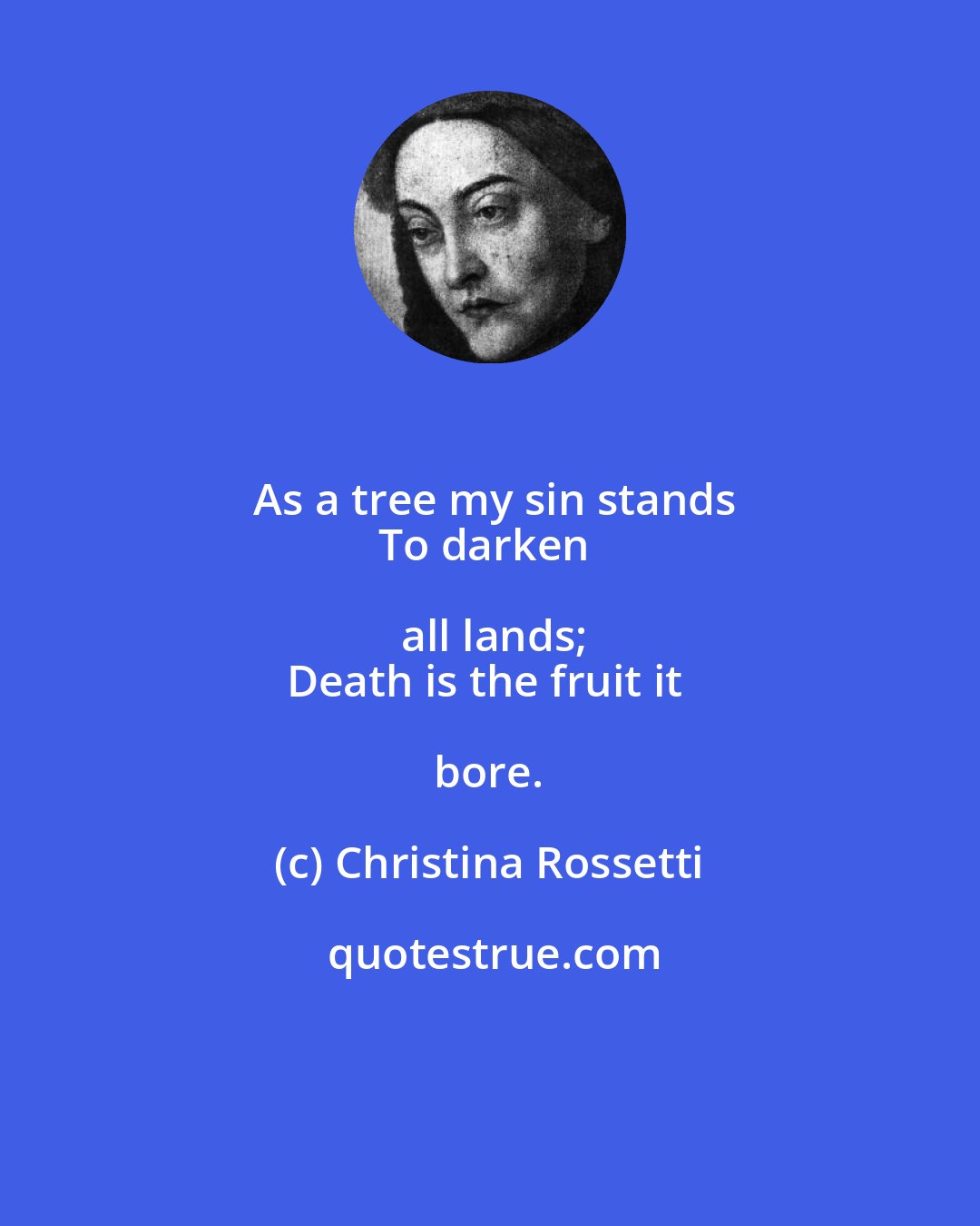 Christina Rossetti: As a tree my sin stands
To darken all lands;
Death is the fruit it bore.