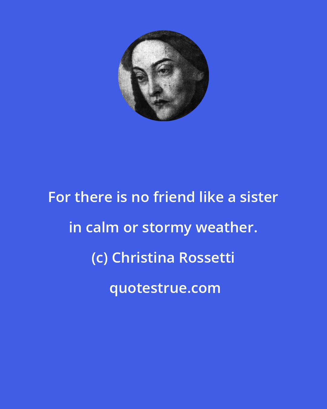 Christina Rossetti: For there is no friend like a sister in calm or stormy weather.