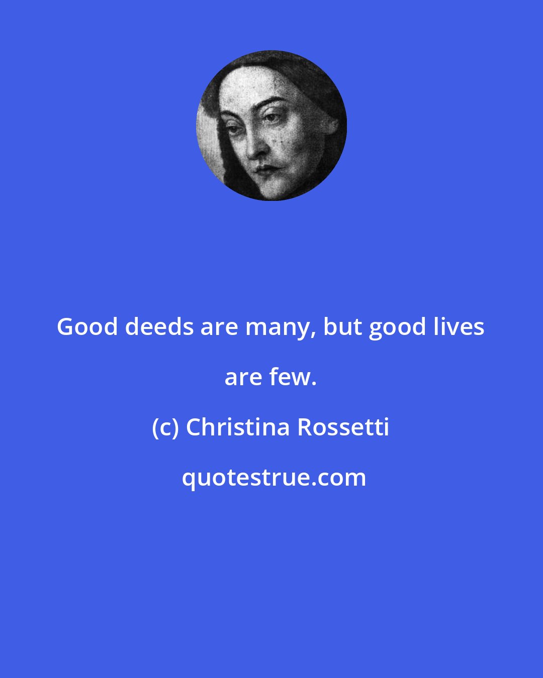 Christina Rossetti: Good deeds are many, but good lives are few.