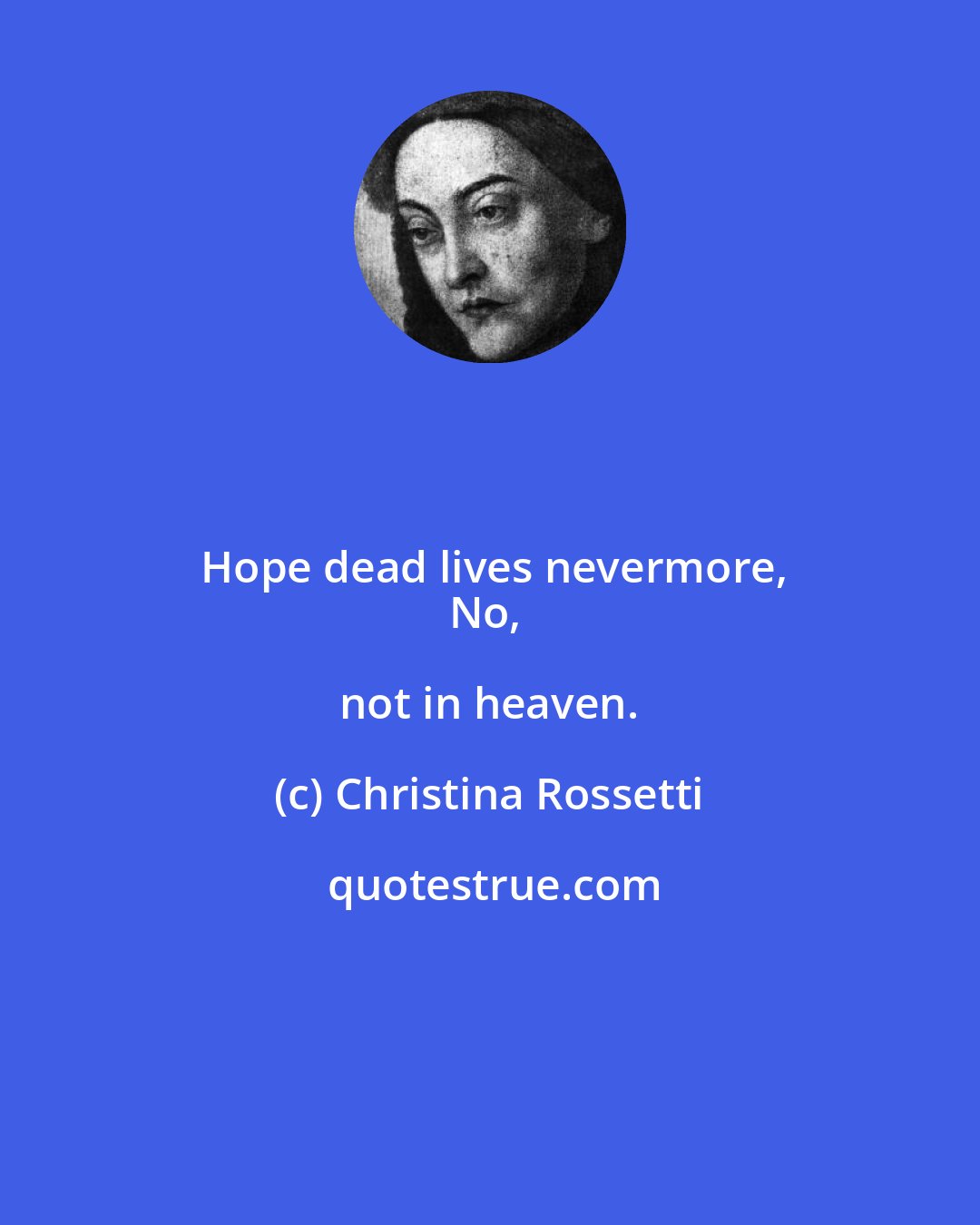 Christina Rossetti: Hope dead lives nevermore,
No, not in heaven.