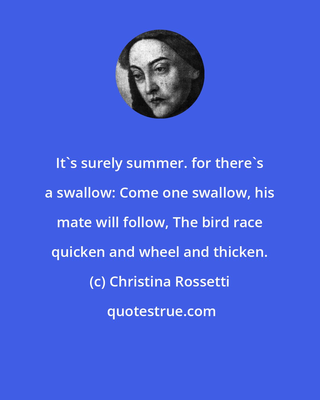 Christina Rossetti: It's surely summer. for there's a swallow: Come one swallow, his mate will follow, The bird race quicken and wheel and thicken.