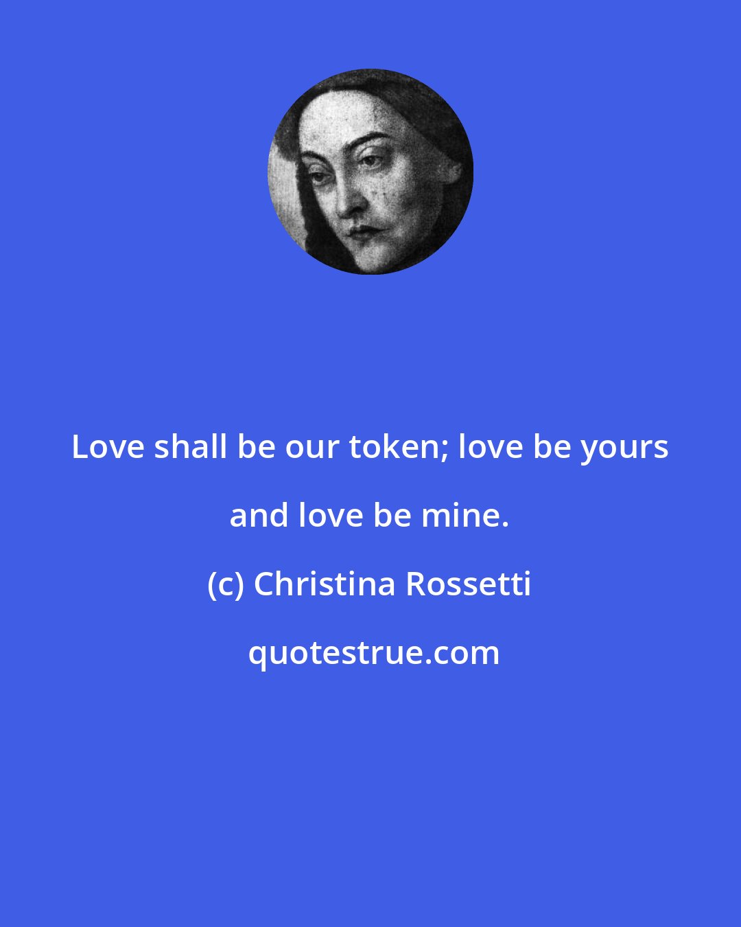 Christina Rossetti: Love shall be our token; love be yours and love be mine.