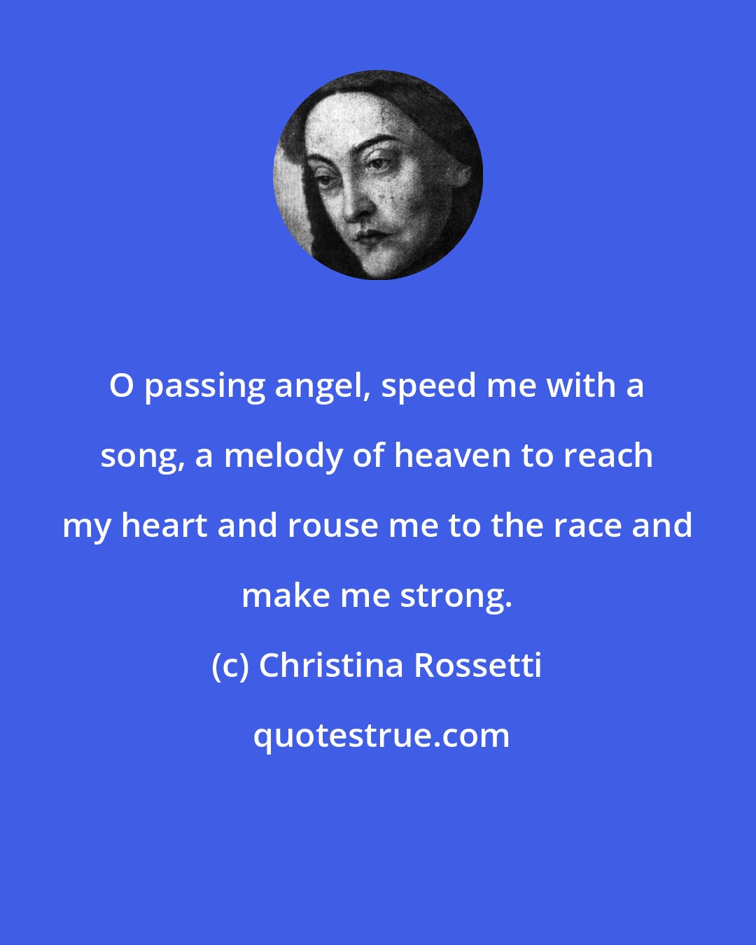 Christina Rossetti: O passing angel, speed me with a song, a melody of heaven to reach my heart and rouse me to the race and make me strong.