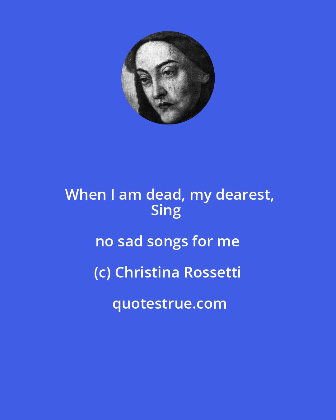 Christina Rossetti: When I am dead, my dearest,
Sing no sad songs for me