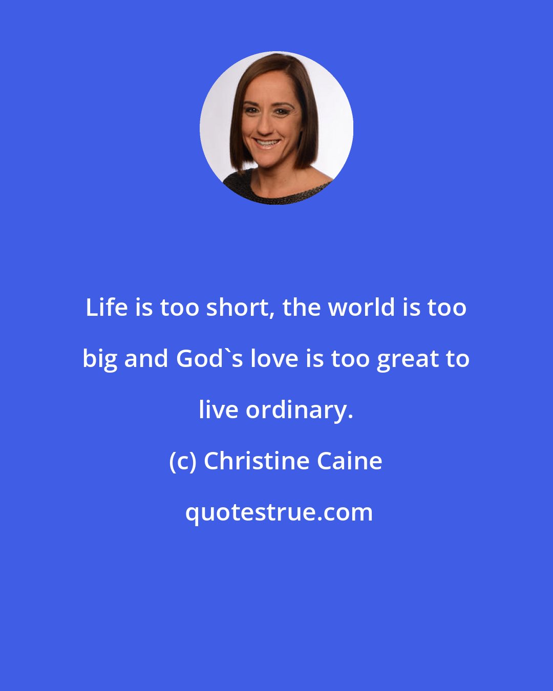 Christine Caine: Life is too short, the world is too big and God's love is too great to live ordinary.