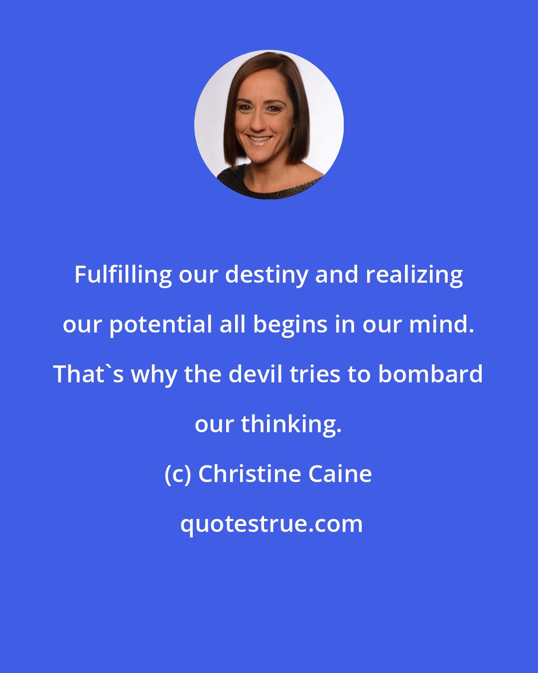 Christine Caine: Fulfilling our destiny and realizing our potential all begins in our mind. That's why the devil tries to bombard our thinking.