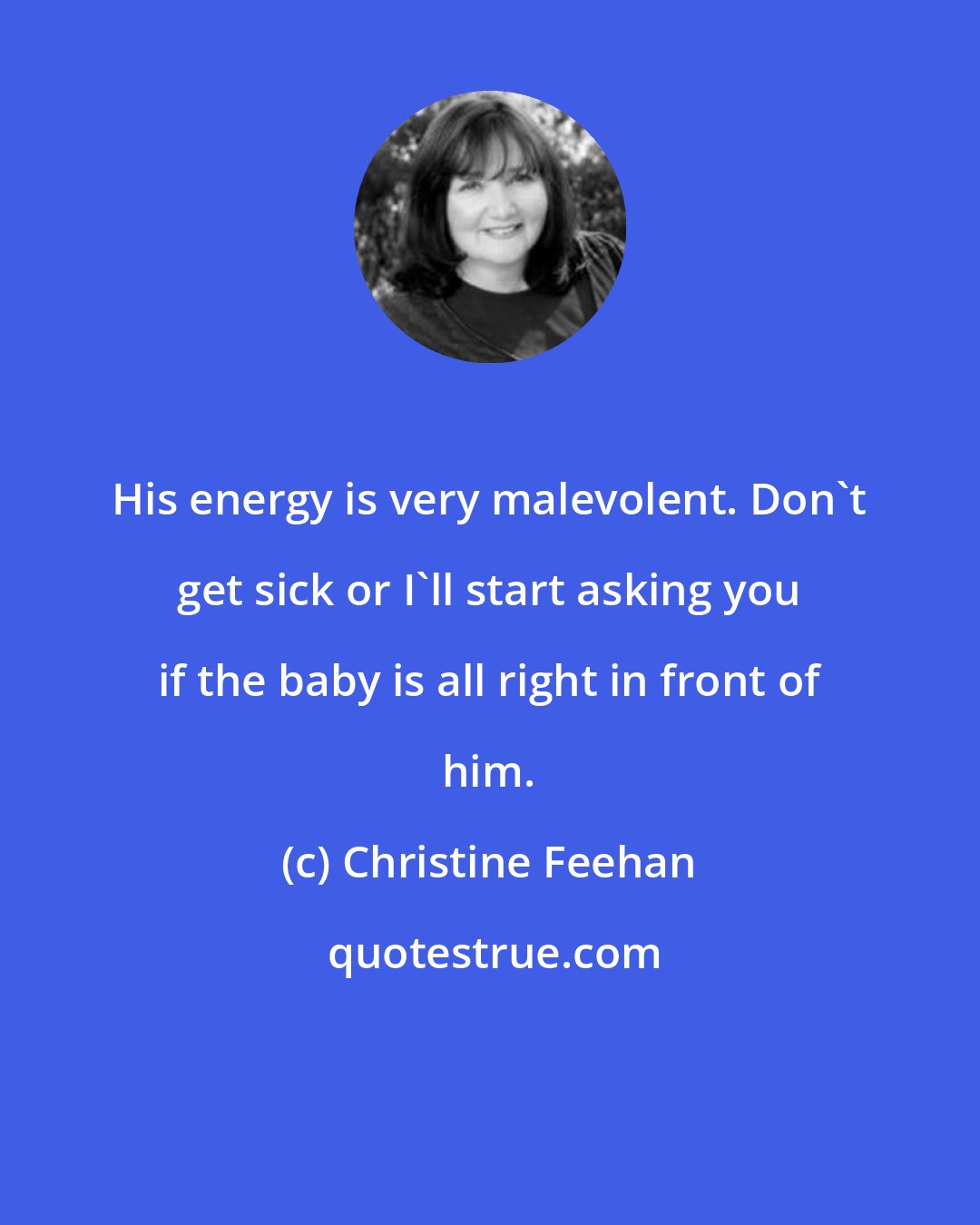 Christine Feehan: His energy is very malevolent. Don't get sick or I'll start asking you if the baby is all right in front of him.