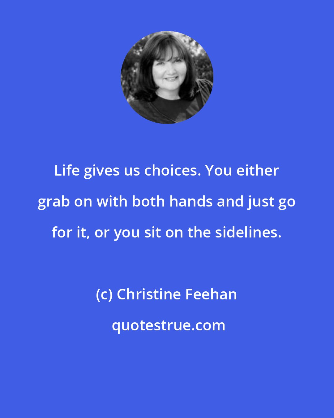 Christine Feehan: Life gives us choices. You either grab on with both hands and just go for it, or you sit on the sidelines.