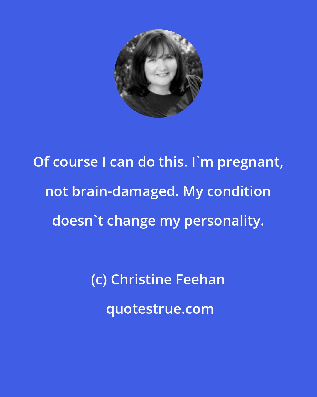 Christine Feehan: Of course I can do this. I'm pregnant, not brain-damaged. My condition doesn't change my personality.