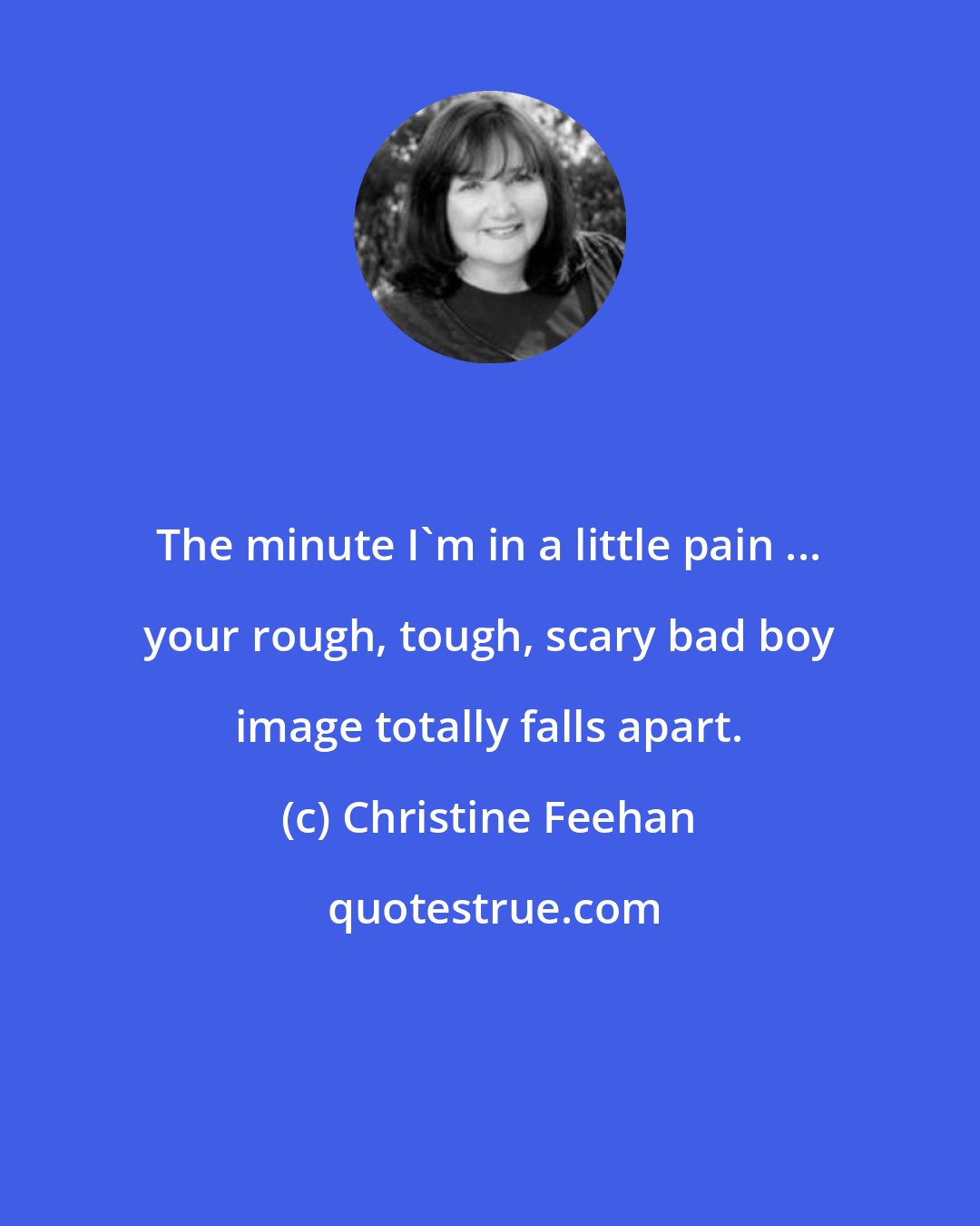 Christine Feehan: The minute I'm in a little pain ... your rough, tough, scary bad boy image totally falls apart.