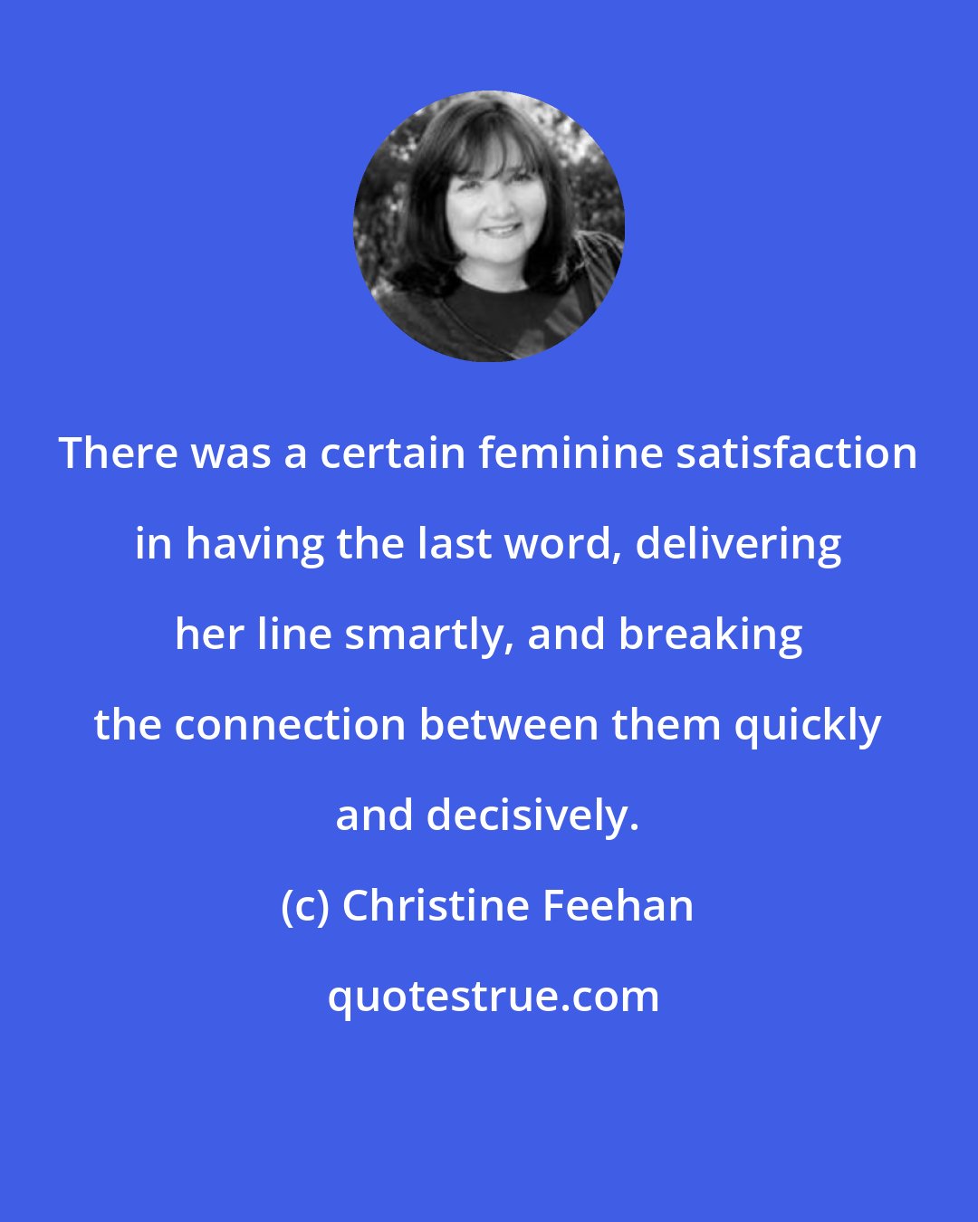 Christine Feehan: There was a certain feminine satisfaction in having the last word, delivering her line smartly, and breaking the connection between them quickly and decisively.