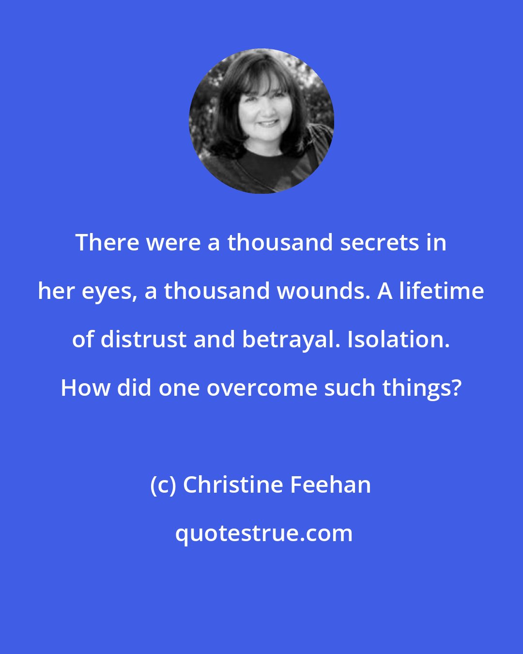 Christine Feehan: There were a thousand secrets in her eyes, a thousand wounds. A lifetime of distrust and betrayal. Isolation. How did one overcome such things?