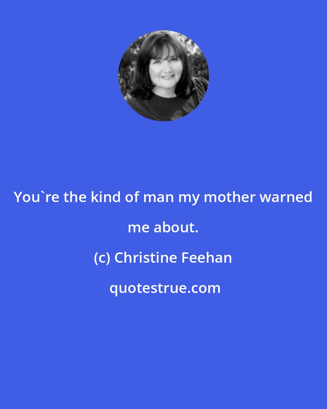 Christine Feehan: You're the kind of man my mother warned me about.