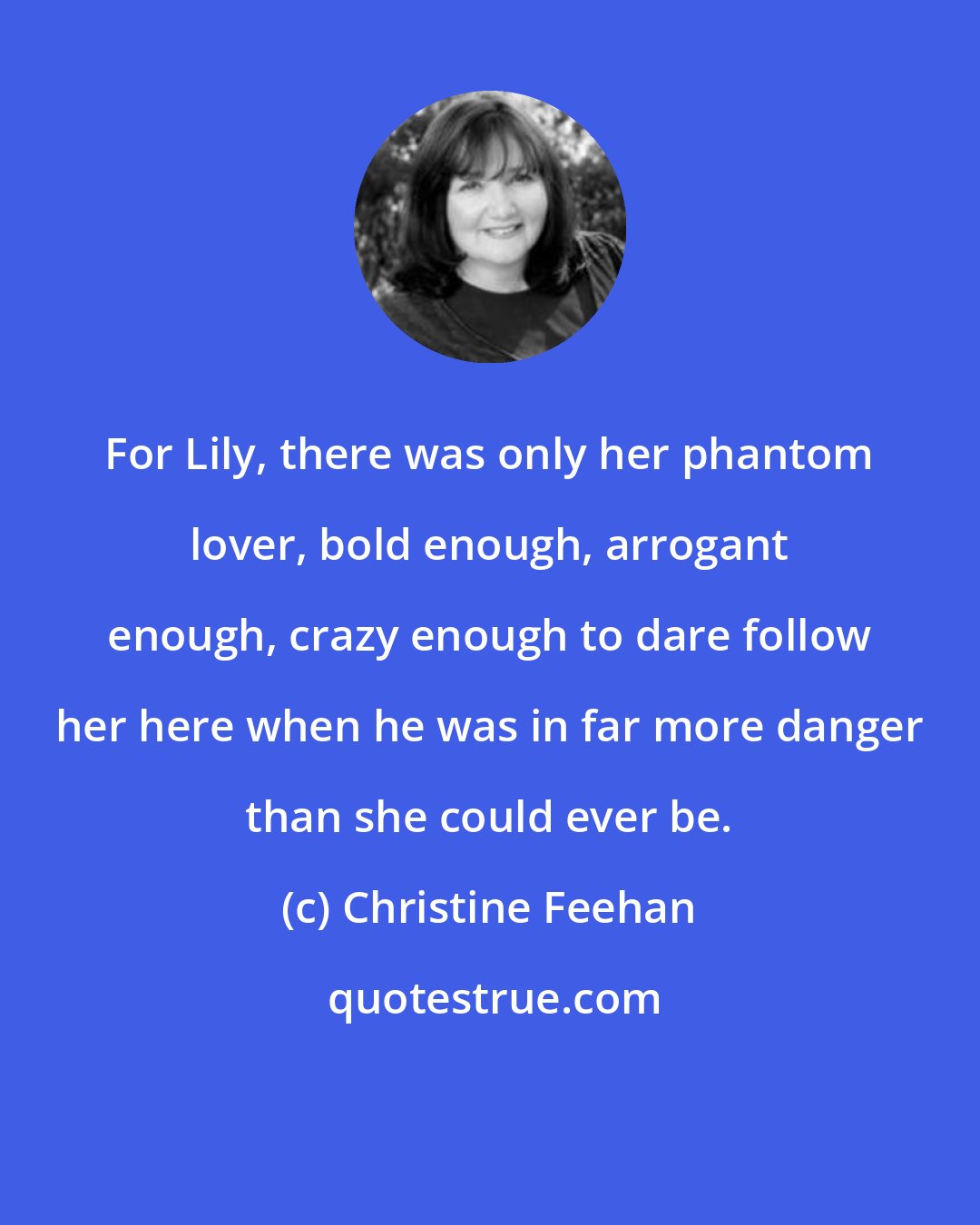 Christine Feehan: For Lily, there was only her phantom lover, bold enough, arrogant enough, crazy enough to dare follow her here when he was in far more danger than she could ever be.