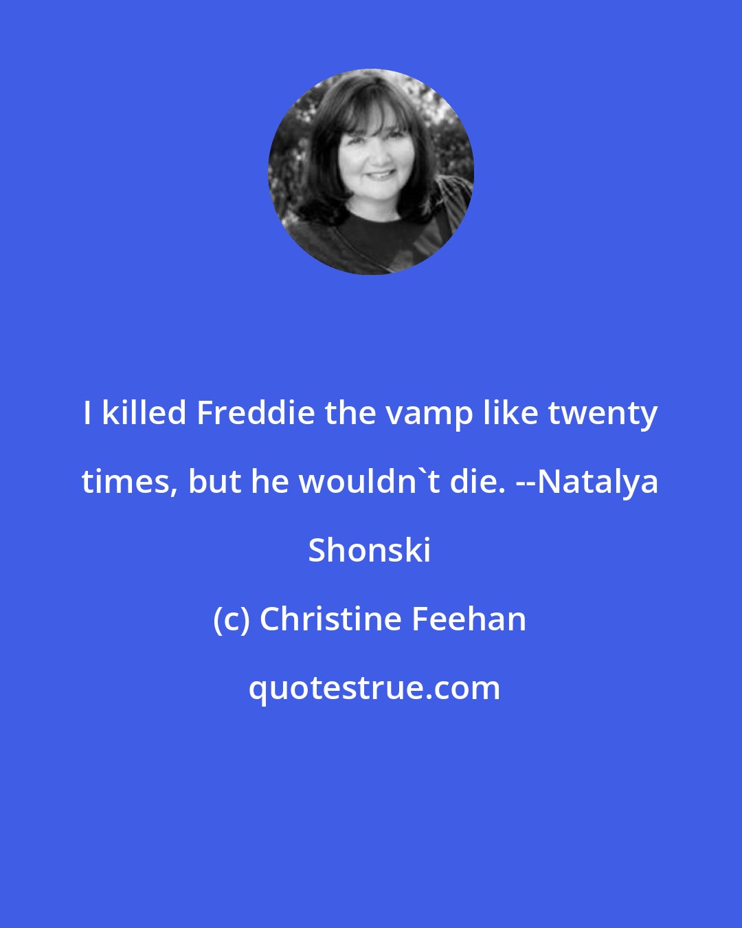 Christine Feehan: I killed Freddie the vamp like twenty times, but he wouldn't die. --Natalya Shonski