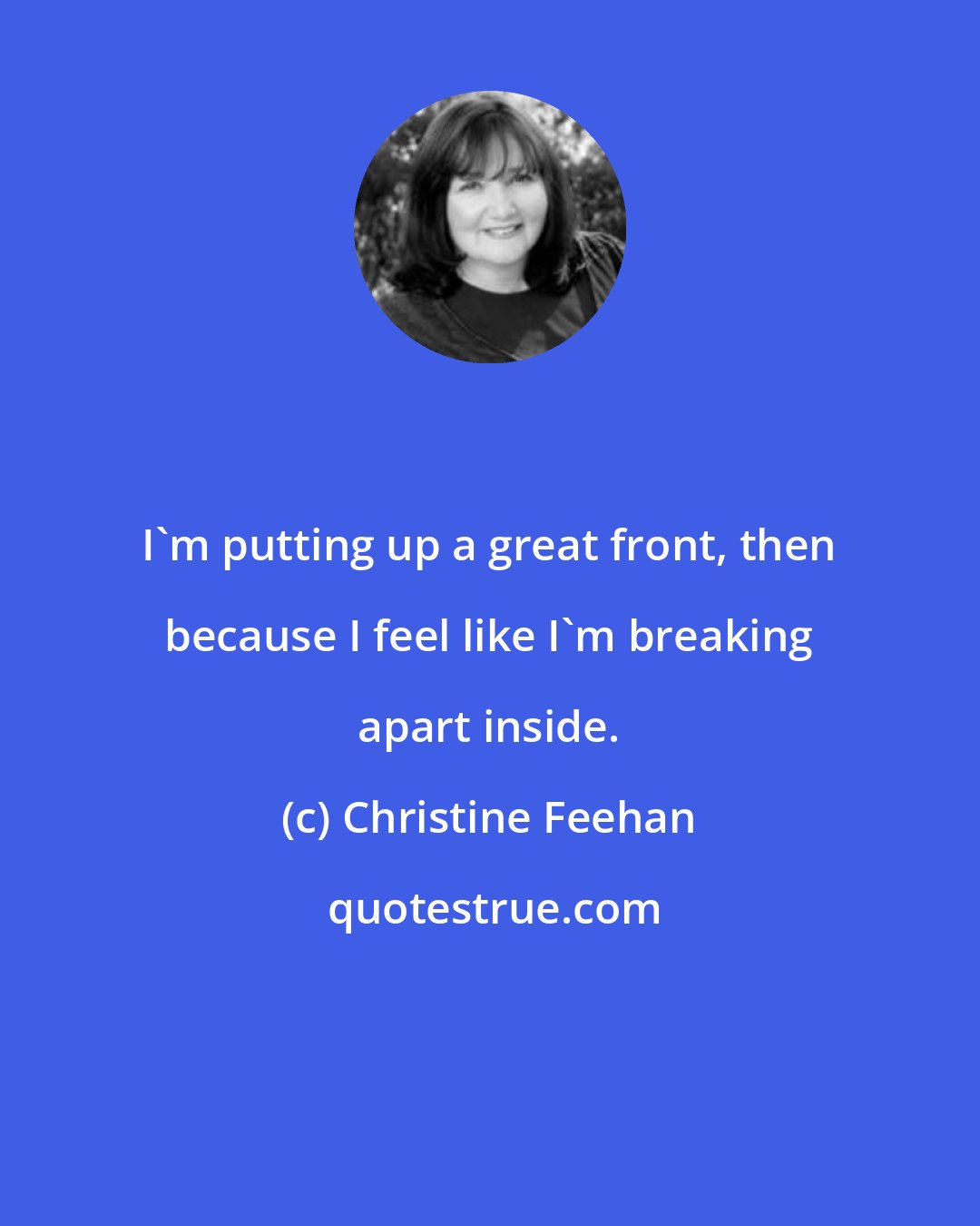 Christine Feehan: I'm putting up a great front, then because I feel like I'm breaking apart inside.
