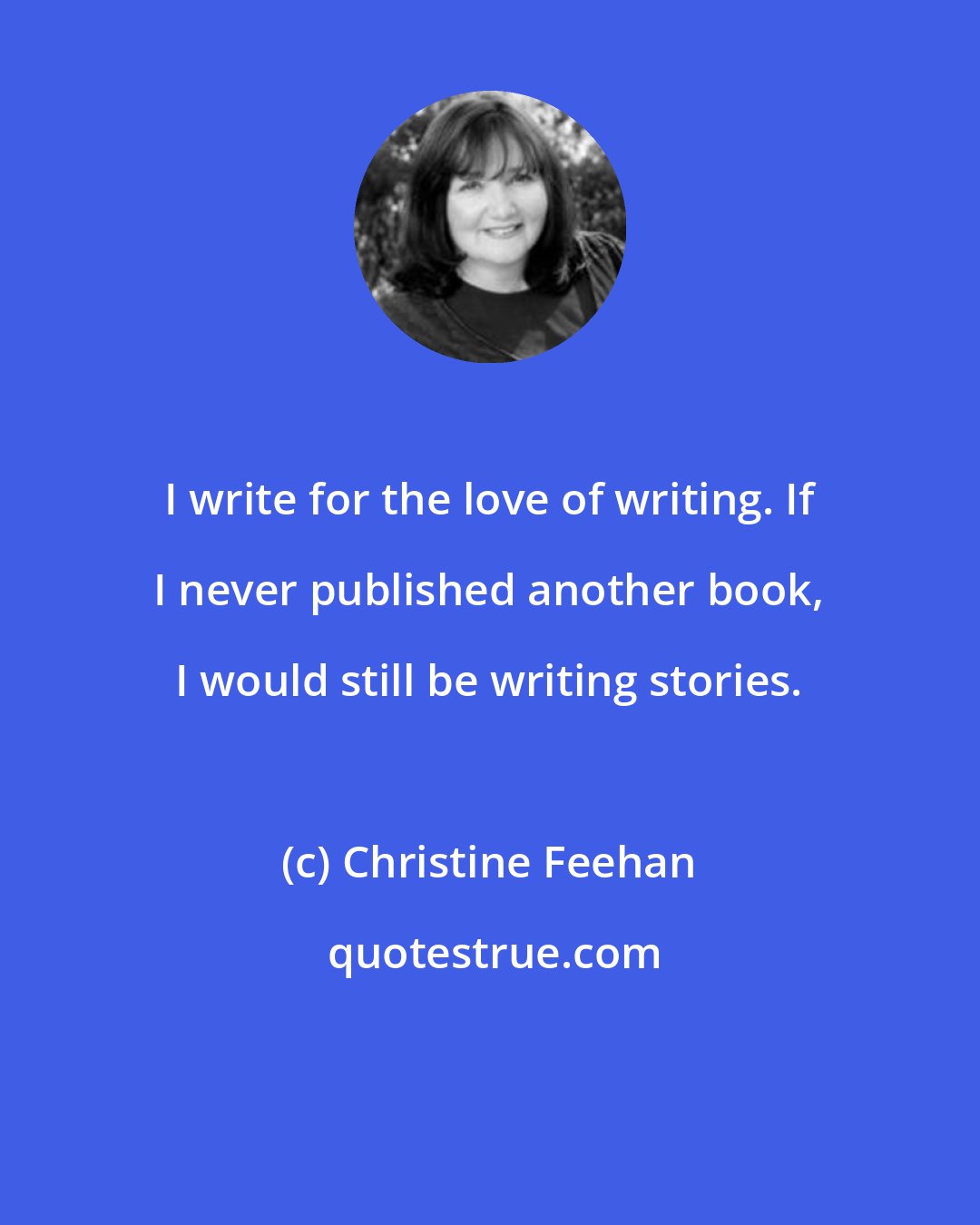 Christine Feehan: I write for the love of writing. If I never published another book, I would still be writing stories.