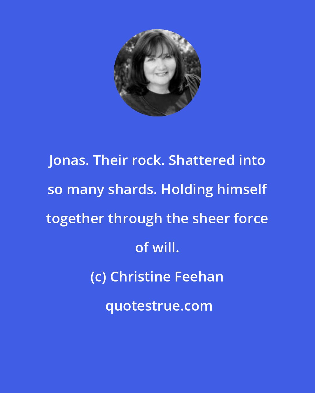 Christine Feehan: Jonas. Their rock. Shattered into so many shards. Holding himself together through the sheer force of will.