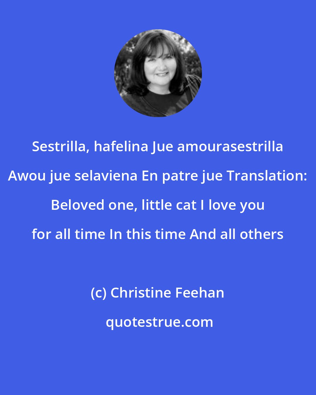 Christine Feehan: Sestrilla, hafelina Jue amourasestrilla Awou jue selaviena En patre jue Translation: Beloved one, little cat I love you for all time In this time And all others