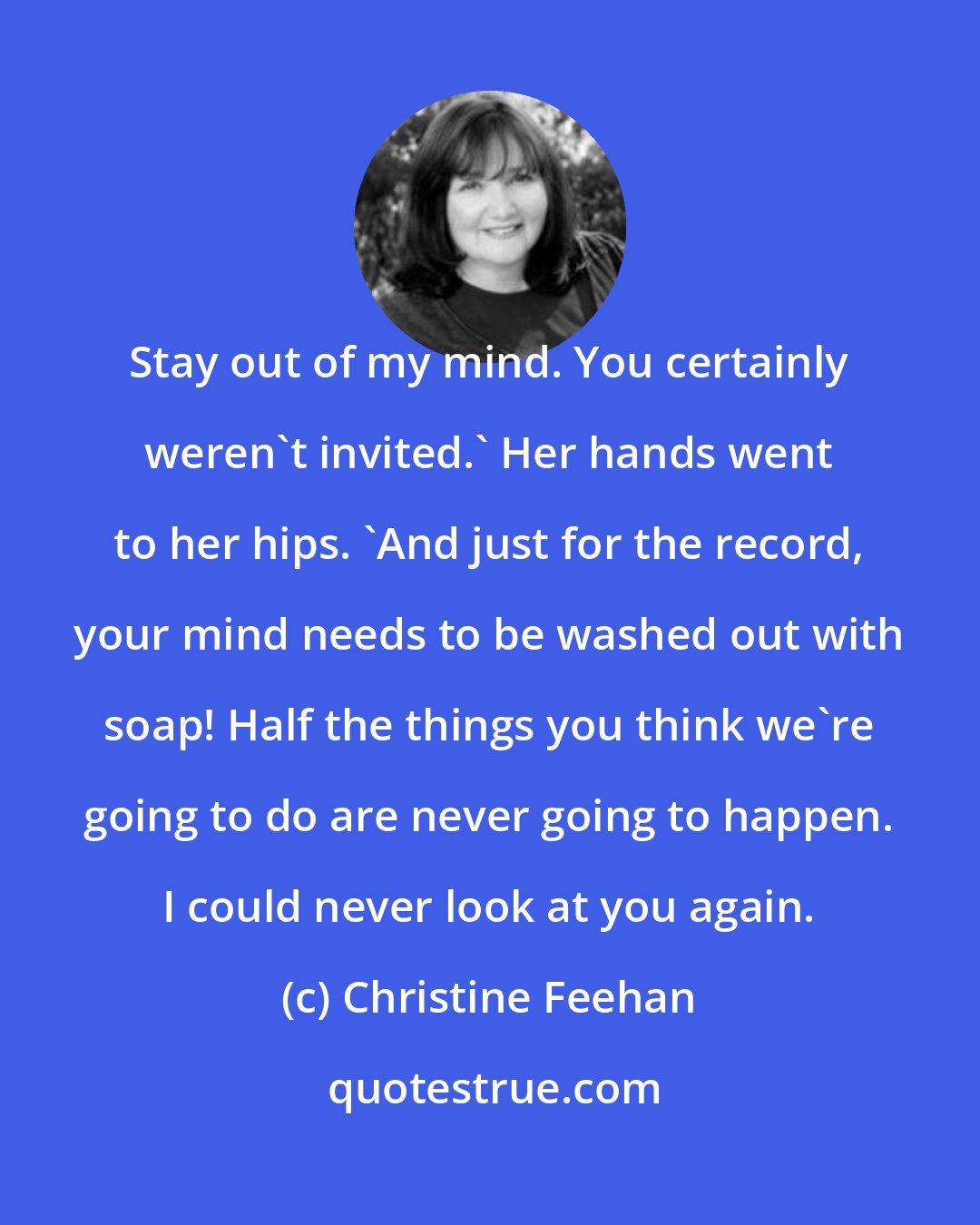 Christine Feehan: Stay out of my mind. You certainly weren't invited.' Her hands went to her hips. 'And just for the record, your mind needs to be washed out with soap! Half the things you think we're going to do are never going to happen. I could never look at you again.