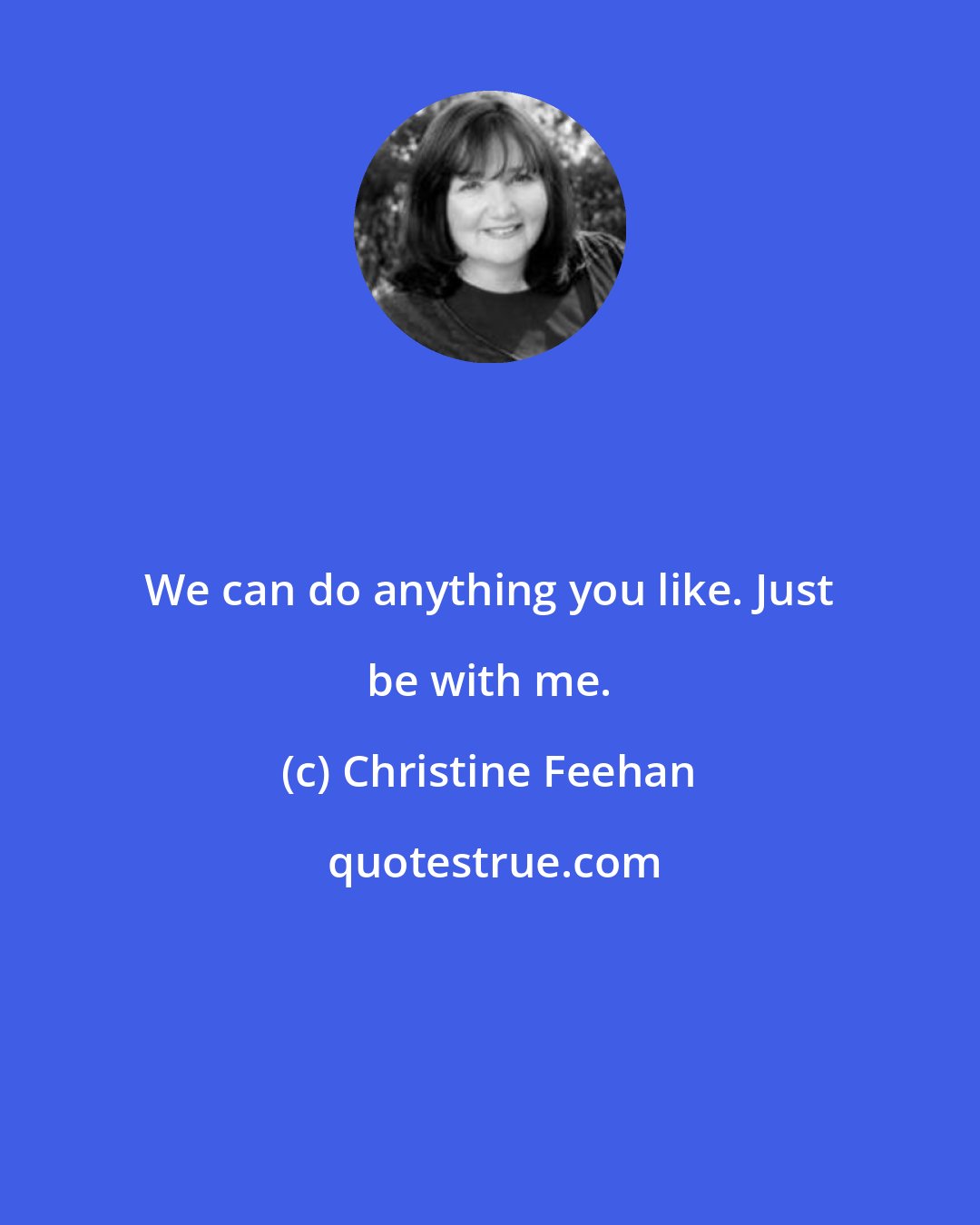 Christine Feehan: We can do anything you like. Just be with me.