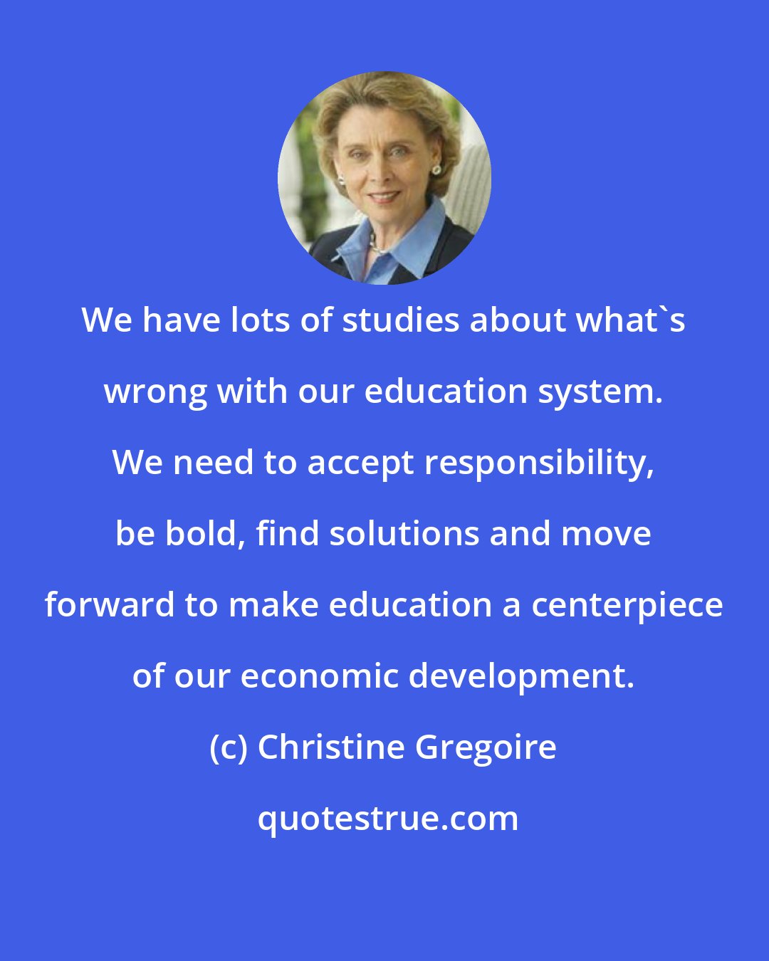 Christine Gregoire: We have lots of studies about what's wrong with our education system. We need to accept responsibility, be bold, find solutions and move forward to make education a centerpiece of our economic development.