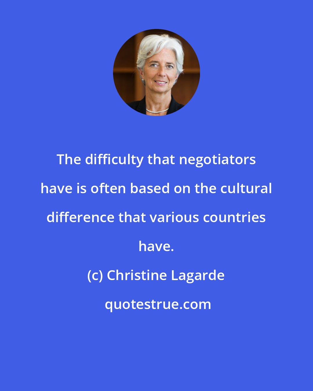 Christine Lagarde: The difficulty that negotiators have is often based on the cultural difference that various countries have.