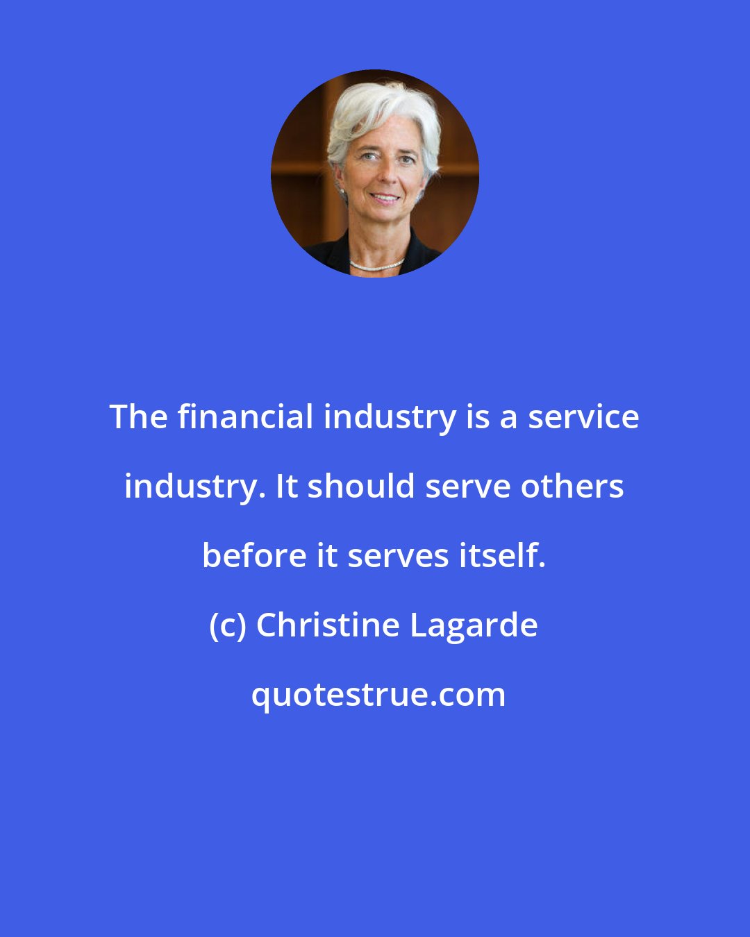 Christine Lagarde: The financial industry is a service industry. It should serve others before it serves itself.