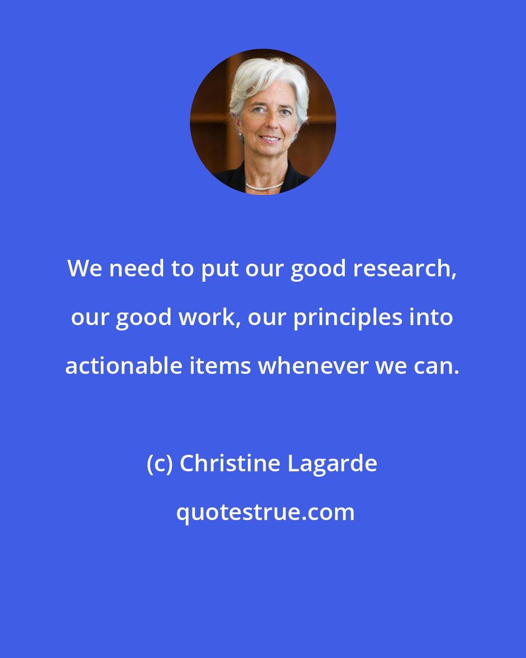 Christine Lagarde: We need to put our good research, our good work, our principles into actionable items whenever we can.